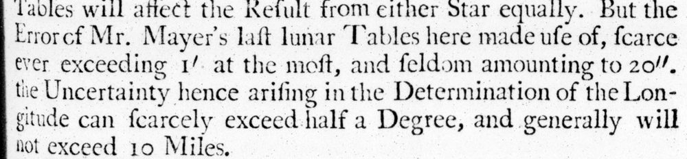 A paragraph of 18th-century print: But the Error of Mr. Mayer's last lunar Tables here made use of, scarce ever exceeding 1 minute at the most, and seldom amounting to 20 seconds, the Uncertainty hence arising in the Determination of the Longitude can scarcely exceed half a Degree, and generally will not exceed 10 Miles.